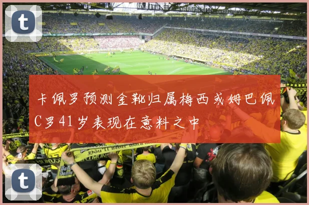 卡佩罗预测金靴归属梅西或姆巴佩C罗41岁表现在意料之中