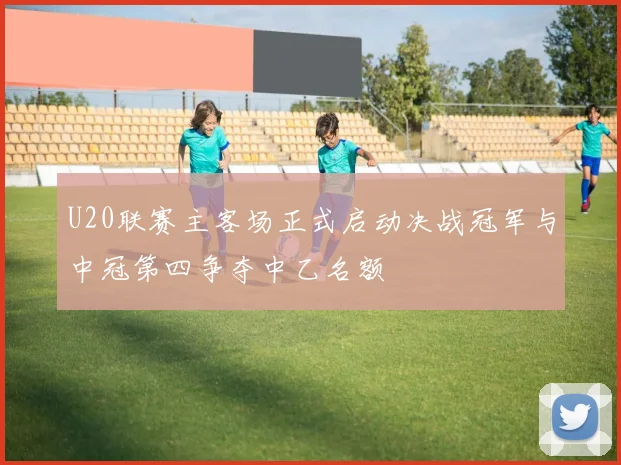U20联赛主客场正式启动决战冠军与中冠第四争夺中乙名额