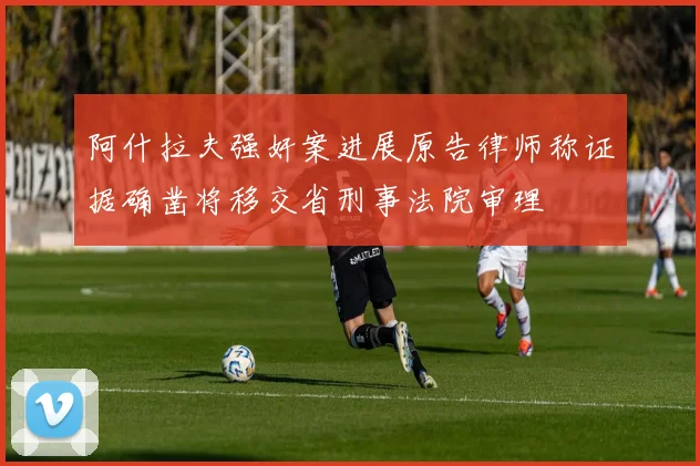 阿什拉夫强奸案进展原告律师称证据确凿将移交省刑事法院审理