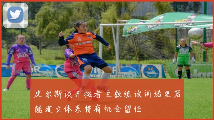 皮尔斯谈开拓者主教练试训诺里若能建立体系将有机会留任