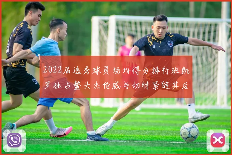 2022届选秀球员场均得分排行班凯罗独占鳌头杰伦威与切特紧随其后