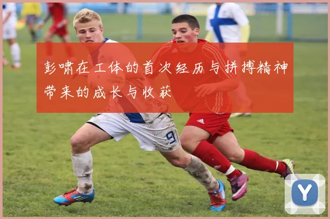 彭啸在工体的首次经历与拼搏精神带来的成长与收获