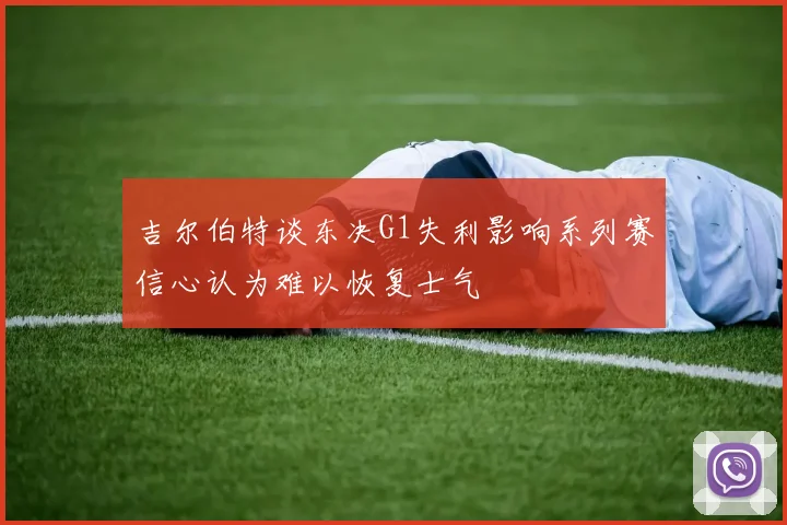 吉尔伯特谈东决G1失利影响系列赛信心认为难以恢复士气