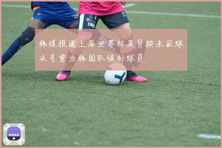 韩媒报道上届世界杯吴贤揆未获球衣号曾为韩国队候补球员