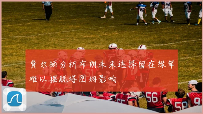 费尔顿分析布朗未来选择留在绿军难以摆脱塔图姆影响